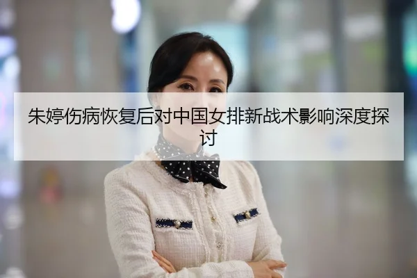 朱婷伤病恢复后对中国女排新战术影响深度探讨